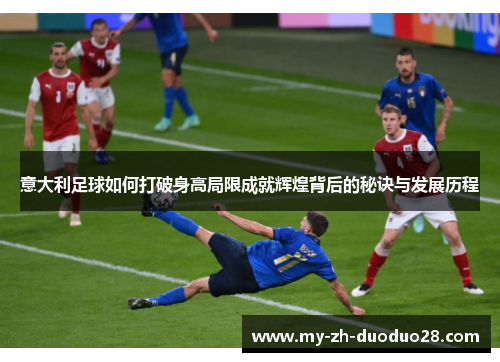 意大利足球如何打破身高局限成就辉煌背后的秘诀与发展历程