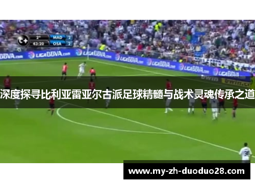 深度探寻比利亚雷亚尔古派足球精髓与战术灵魂传承之道