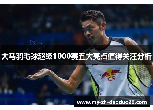 大马羽毛球超级1000赛五大亮点值得关注分析