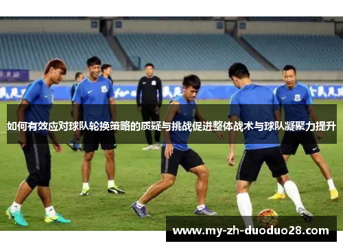 如何有效应对球队轮换策略的质疑与挑战促进整体战术与球队凝聚力提升 如何有效应对球队轮换策略的质疑与挑战促进整体战术与球队凝聚力提升