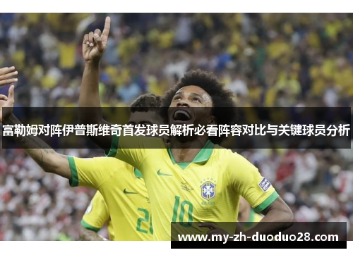 富勒姆对阵伊普斯维奇首发球员解析必看阵容对比与关键球员分析 富勒姆对阵伊普斯维奇首发球员解析必看阵容对比与关键球员分析