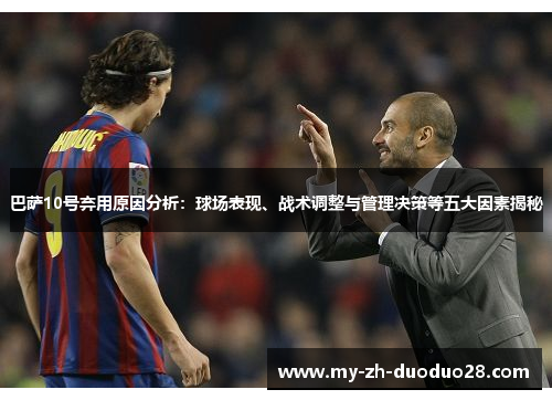 巴萨10号弃用原因分析:球场表现、战术调整与管理决策等五大因素揭秘 巴萨10号弃用原因分析:球场表现、战术调整与管理决策等五大因素揭秘
