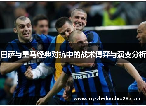 巴萨与皇马经典对抗中的战术博弈与演变分析 巴萨与皇马经典对抗中的战术博弈与演变分析