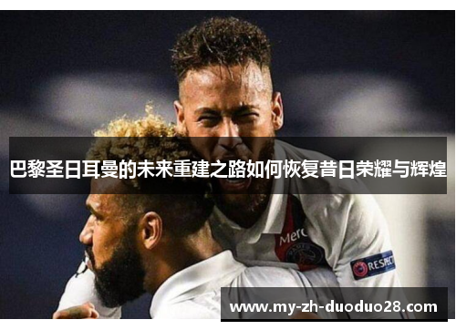 巴黎圣日耳曼的未来重建之路如何恢复昔日荣耀与辉煌 巴黎圣日耳曼的未来重建之路如何恢复昔日荣耀与辉煌