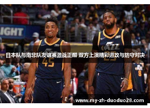 日本队与南非队友谊赛激战正酣 双方上演精彩进攻与防守对决 日本队与南非队友谊赛激战正酣 双方上演精彩进攻与防守对决