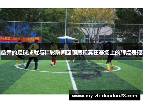 桑乔的足球成就与精彩瞬间回顾展现其在赛场上的辉煌表现