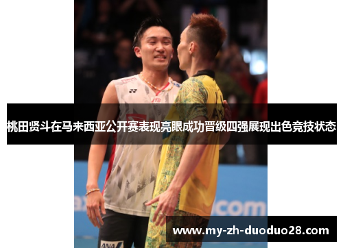 桃田贤斗在马来西亚公开赛表现亮眼成功晋级四强展现出色竞技状态 桃田贤斗在马来西亚公开赛表现亮眼成功晋级四强展现出色竞技状态