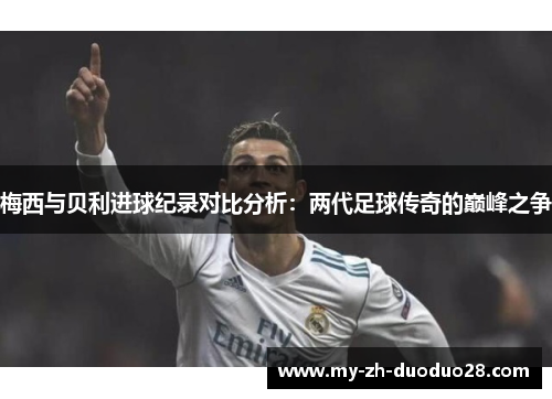 梅西与贝利进球纪录对比分析:两代足球传奇的巅峰之争 梅西与贝利进球纪录对比分析:两代足球传奇的巅峰之争