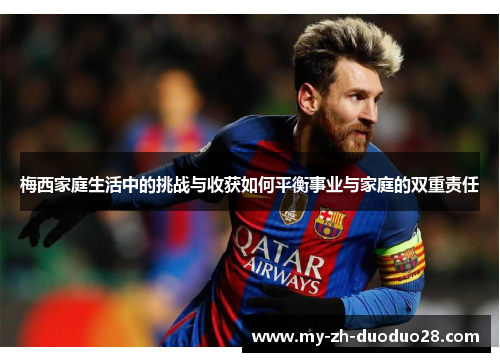 梅西家庭生活中的挑战与收获如何平衡事业与家庭的双重责任 梅西家庭生活中的挑战与收获如何平衡事业与家庭的双重责任