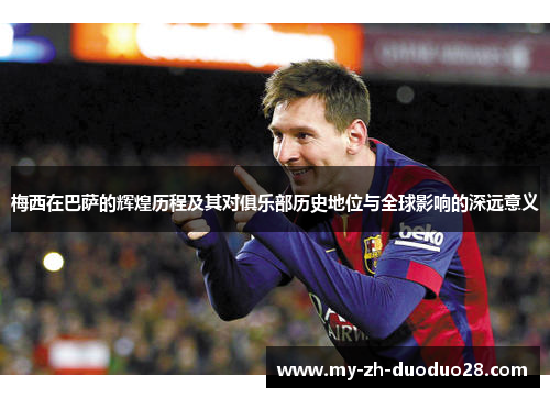 梅西在巴萨的辉煌历程及其对俱乐部历史地位与全球影响的深远意义 梅西在巴萨的辉煌历程及其对俱乐部历史地位与全球影响的深远意义