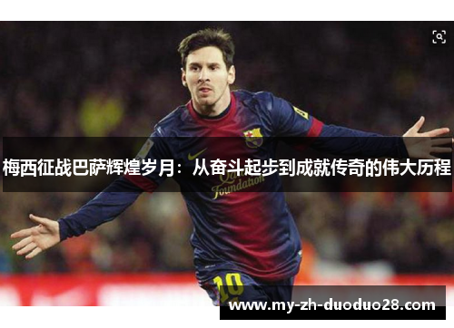 梅西征战巴萨辉煌岁月:从奋斗起步到成就传奇的伟大历程 梅西征战巴萨辉煌岁月:从奋斗起步到成就传奇的伟大历程