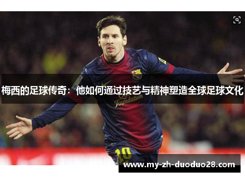 梅西的足球传奇:他如何通过技艺与精神塑造全球足球文化 梅西的足球传奇:他如何通过技艺与精神塑造全球足球文化