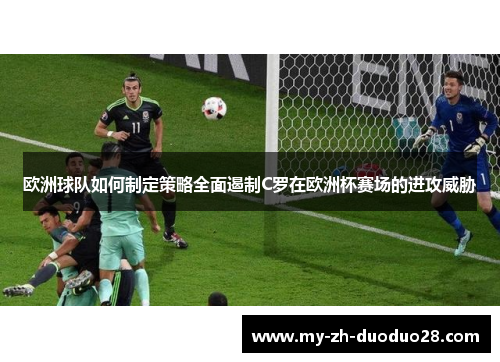 欧洲球队如何制定策略全面遏制C罗在欧洲杯赛场的进攻威胁 欧洲球队如何制定策略全面遏制C罗在欧洲杯赛场的进攻威胁