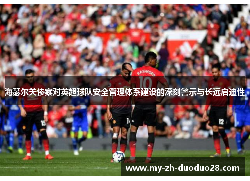 海瑟尔关惨案对英超球队安全管理体系建设的深刻警示与长远启迪性