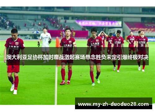 澳大利亚足协杯加时鏖战激起赛场悬念胜负未定引爆终极对决