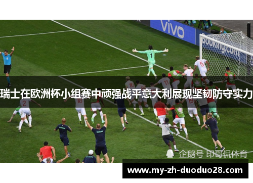 瑞士在欧洲杯小组赛中顽强战平意大利展现坚韧防守实力