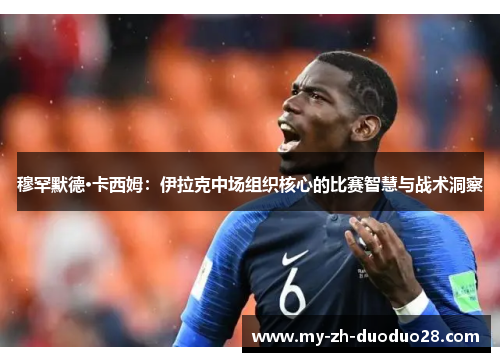 穆罕默德·卡西姆：伊拉克中场组织核心的比赛智慧与战术洞察