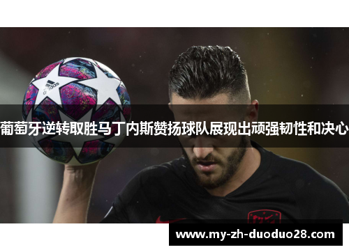 葡萄牙逆转取胜马丁内斯赞扬球队展现出顽强韧性和决心