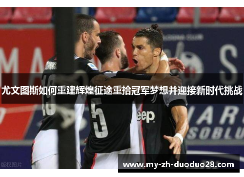 尤文图斯如何重建辉煌征途重拾冠军梦想并迎接新时代挑战