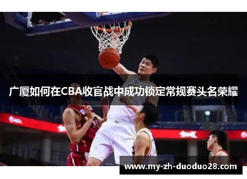 广厦如何在CBA收官战中成功锁定常规赛头名荣耀 广厦如何在CBA收官战中成功锁定常规赛头名荣耀