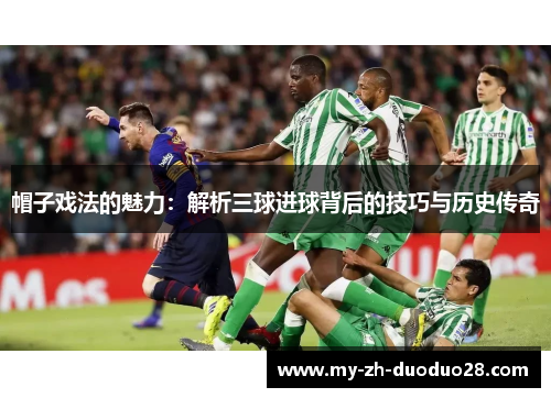 帽子戏法的魅力:解析三球进球背后的技巧与历史传奇 帽子戏法的魅力:解析三球进球背后的技巧与历史传奇
