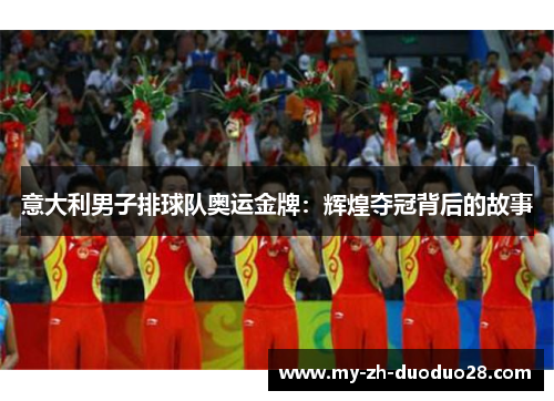 意大利男子排球队奥运金牌：辉煌夺冠背后的故事