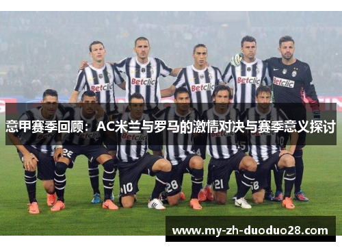 意甲赛季回顾:AC米兰与罗马的激情对决与赛季意义探讨 意甲赛季回顾:AC米兰与罗马的激情对决与赛季意义探讨
