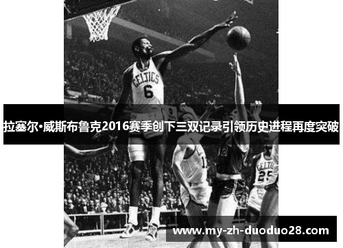拉塞尔·威斯布鲁克2016赛季创下三双记录引领历史进程再度突破 拉塞尔·威斯布鲁克2016赛季创下三双记录引领历史进程再度突破