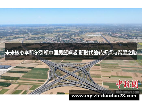 未来核心李凯尔引领中国男篮崛起 新时代的转折点与希望之路