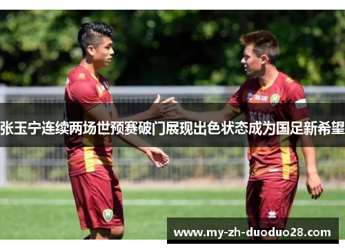 张玉宁连续两场世预赛破门展现出色状态成为国足新希望