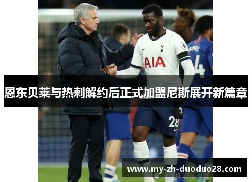 恩东贝莱与热刺解约后正式加盟尼斯展开新篇章