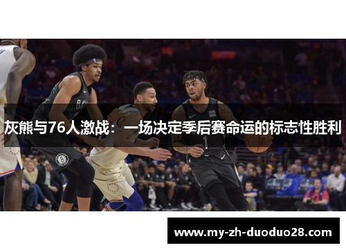 灰熊与76人激战:一场决定季后赛命运的标志性胜利 灰熊与76人激战:一场决定季后赛命运的标志性胜利
