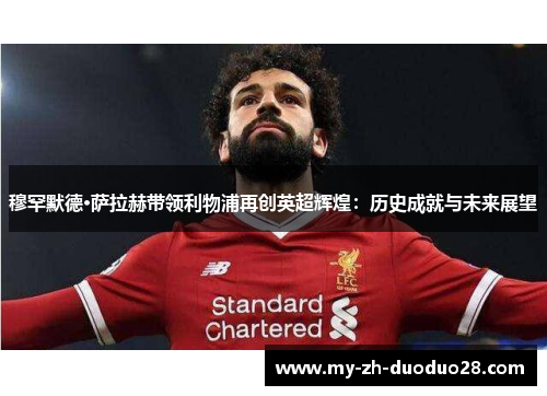 穆罕默德·萨拉赫带领利物浦再创英超辉煌：历史成就与未来展望