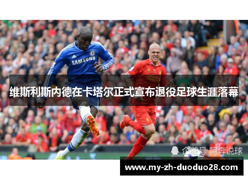 维斯利斯内德在卡塔尔正式宣布退役足球生涯落幕