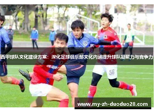 西甲球队文化建设方案:深化足球俱乐部文化内涵提升球队凝聚力与竞争力 西甲球队文化建设方案:深化足球俱乐部文化内涵提升球队凝聚力与竞争力