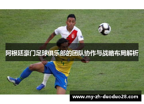 阿根廷豪门足球俱乐部的团队协作与战略布局解析 阿根廷豪门足球俱乐部的团队协作与战略布局解析