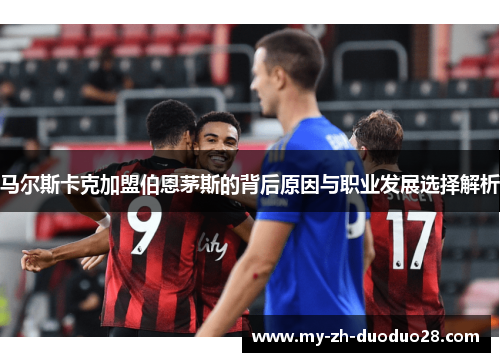 马尔斯卡克加盟伯恩茅斯的背后原因与职业发展选择解析 马尔斯卡克加盟伯恩茅斯的背后原因与职业发展选择解析